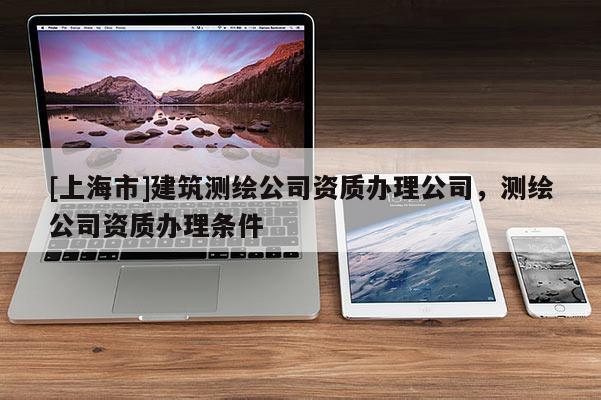 [上海市]建筑测绘公司资质办理公司，测绘公司资质办理条件