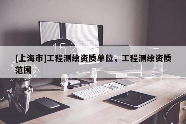 [上海市]工程测绘资质单位，工程测绘资质范围