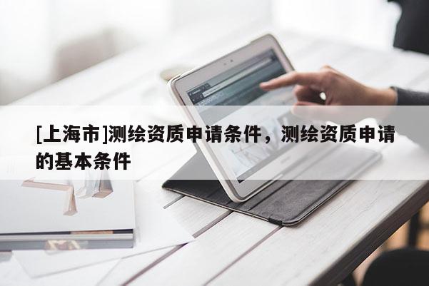 [上海市]测绘资质申请条件，测绘资质申请的基本条件