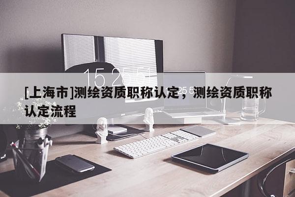 [上海市]测绘资质职称认定，测绘资质职称认定流程