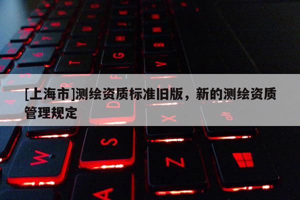 [上海市]测绘资质标准旧版，新的测绘资质管理规定