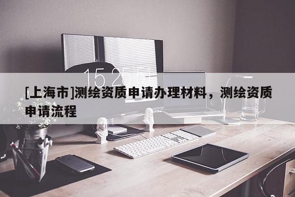 [上海市]测绘资质申请办理材料，测绘资质申请流程