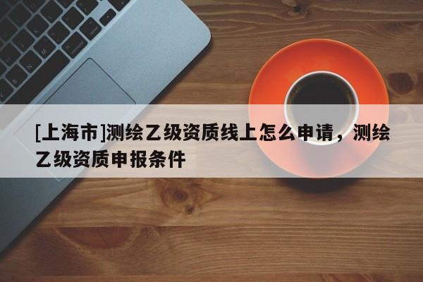 [上海市]测绘乙级资质线上怎么申请，测绘乙级资质申报条件