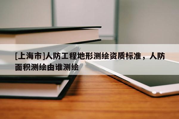 [上海市]人防工程地形测绘资质标准，人防面积测绘由谁测绘