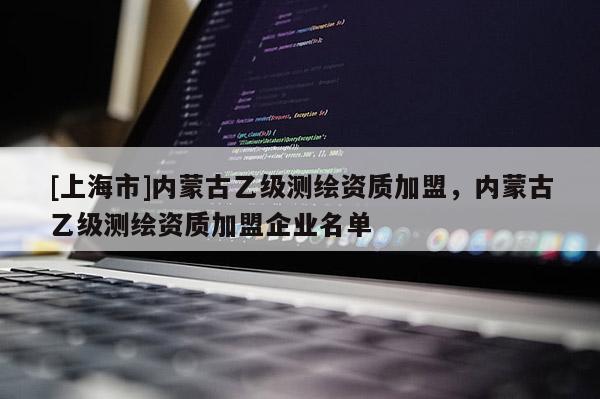 [上海市]内蒙古乙级测绘资质加盟，内蒙古乙级测绘资质加盟企业名单