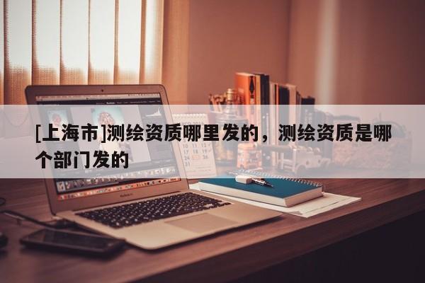[上海市]测绘资质哪里发的，测绘资质是哪个部门发的