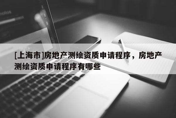 [上海市]房地产测绘资质申请程序，房地产测绘资质申请程序有哪些