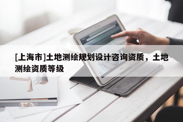 [上海市]土地测绘规划设计咨询资质，土地测绘资质等级