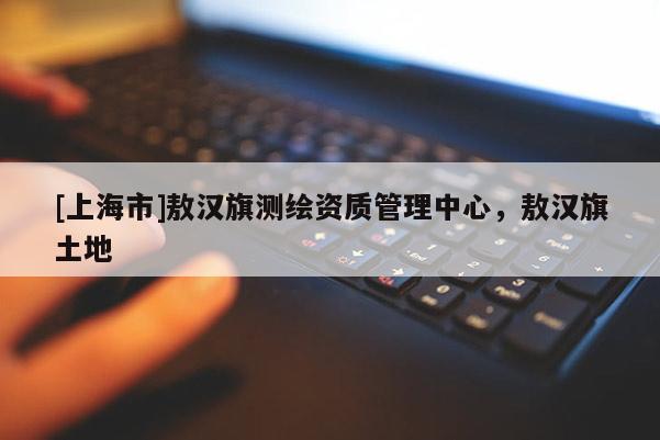 [上海市]敖汉旗测绘资质管理中心，敖汉旗土地