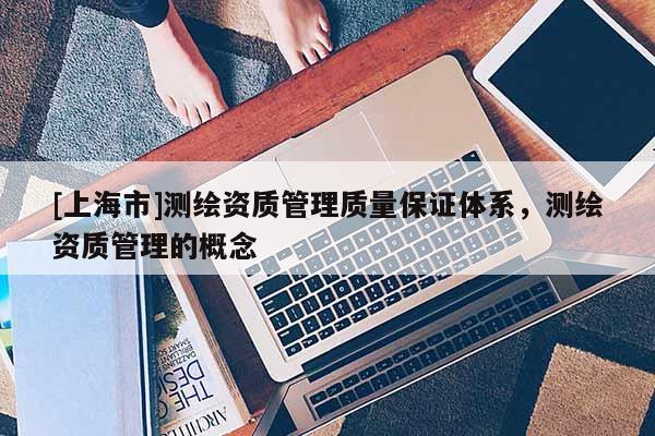 [上海市]测绘资质管理质量保证体系，测绘资质管理的概念