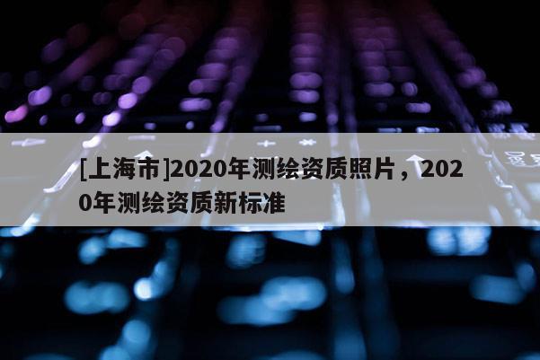 [上海市]2020年测绘资质照片，2020年测绘资质新标准