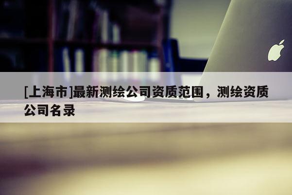 [上海市]最新测绘公司资质范围，测绘资质公司名录