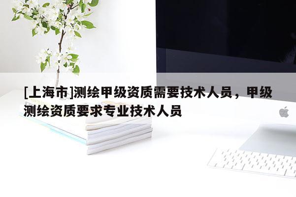 [上海市]测绘甲级资质需要技术人员，甲级测绘资质要求专业技术人员