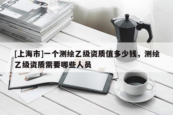 [上海市]一个测绘乙级资质值多少钱，测绘乙级资质需要哪些人员
