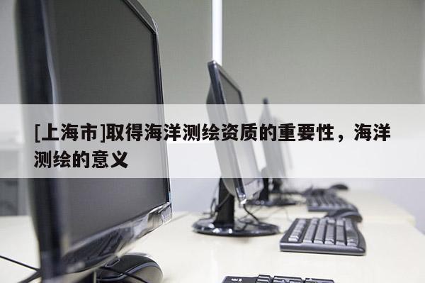 [上海市]取得海洋测绘资质的重要性，海洋测绘的意义