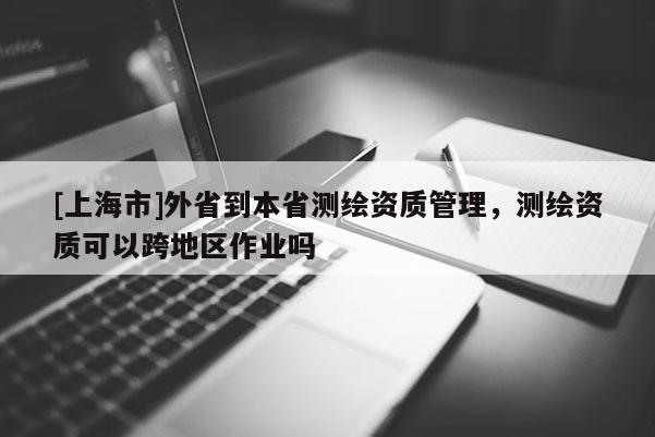 [上海市]外省到本省测绘资质管理，测绘资质可以跨地区作业吗
