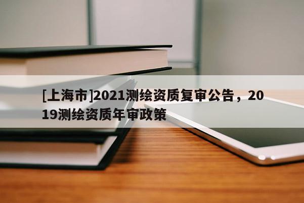 [上海市]2021测绘资质复审公告，2019测绘资质年审政策