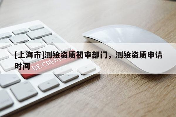 [上海市]测绘资质初审部门，测绘资质申请时间