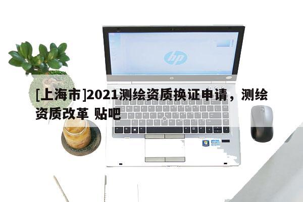 [上海市]2021测绘资质换证申请，测绘资质改革 贴吧