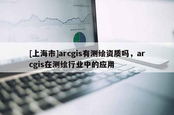 [上海市]arcgis有测绘资质吗，arcgis在测绘行业中的应用