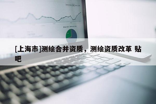 [上海市]测绘合并资质，测绘资质改革 贴吧