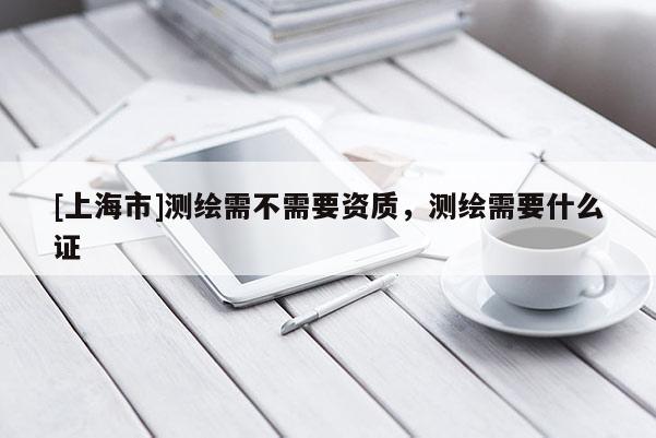 [上海市]测绘需不需要资质，测绘需要什么证