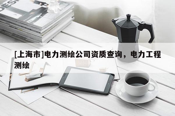 [上海市]电力测绘公司资质查询，电力工程测绘