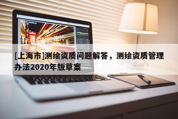 [上海市]测绘资质问题解答，测绘资质管理办法2020年版草案