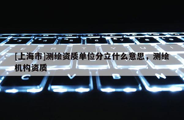 [上海市]测绘资质单位分立什么意思，测绘机构资质