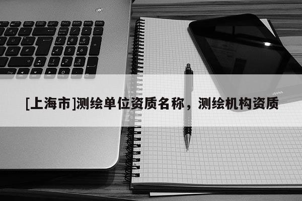 [上海市]测绘单位资质名称，测绘机构资质