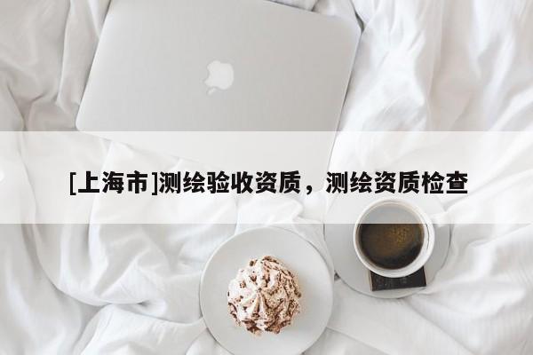 [上海市]测绘验收资质，测绘资质检查