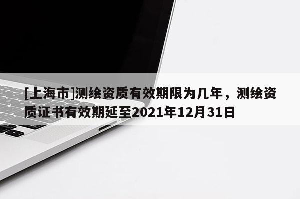 [上海市]测绘资质有效期限为几年，测绘资质证书有效期延至2021年12月31日