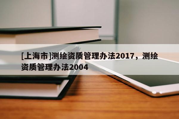 [上海市]测绘资质管理办法2017，测绘资质管理办法2004