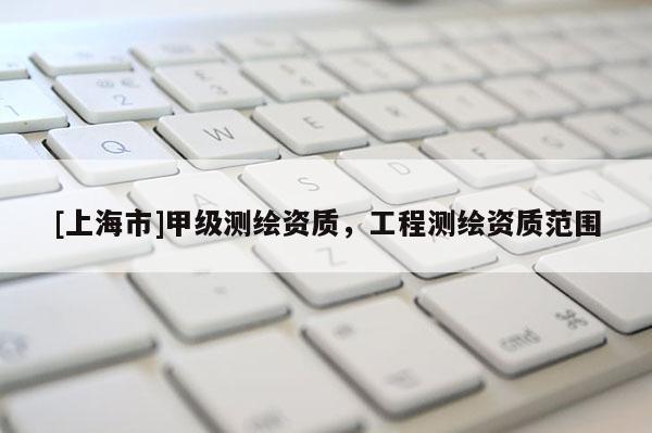 [上海市]甲级测绘资质，工程测绘资质范围