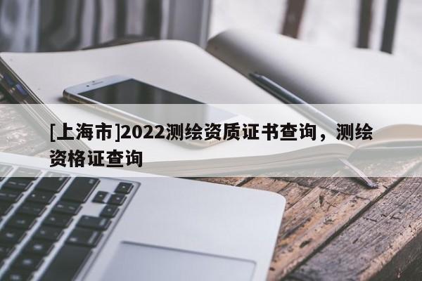 [上海市]2022测绘资质证书查询，测绘资格证查询