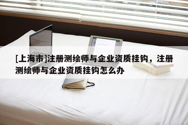 [上海市]注册测绘师与企业资质挂钩，注册测绘师与企业资质挂钩怎么办