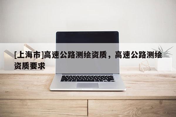 [上海市]高速公路测绘资质，高速公路测绘资质要求