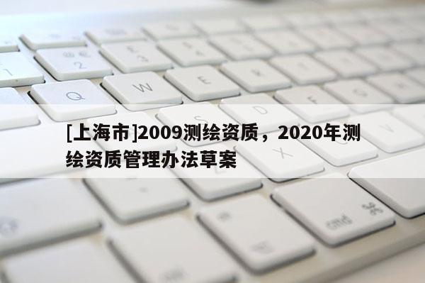 [上海市]2009测绘资质，2020年测绘资质管理办法草案