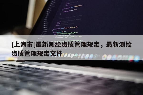 [上海市]最新测绘资质管理规定，最新测绘资质管理规定文件