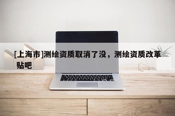 [上海市]测绘资质取消了没，测绘资质改革 贴吧
