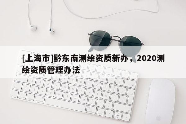 [上海市]黔东南测绘资质新办，2020测绘资质管理办法