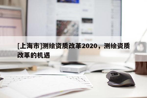 [上海市]测绘资质改革2020，测绘资质改革的机遇