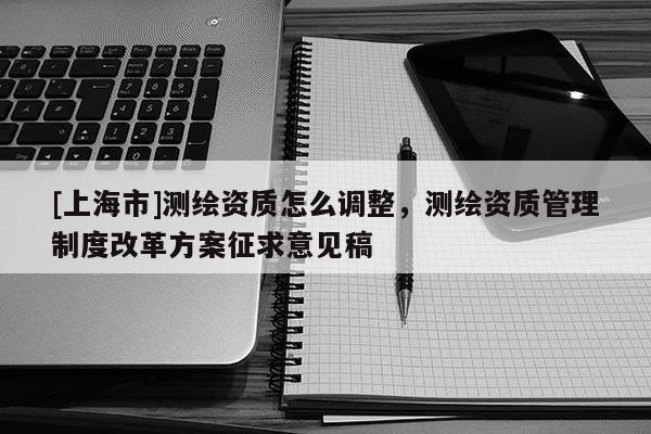 [上海市]测绘资质怎么调整，测绘资质管理制度改革方案征求意见稿