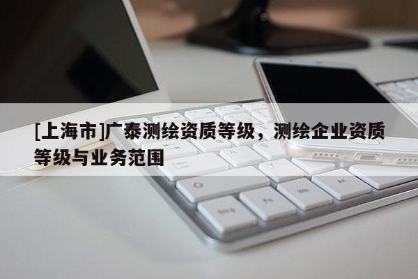 [上海市]广泰测绘资质等级，测绘企业资质等级与业务范围
