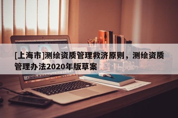 [上海市]测绘资质管理救济原则，测绘资质管理办法2020年版草案