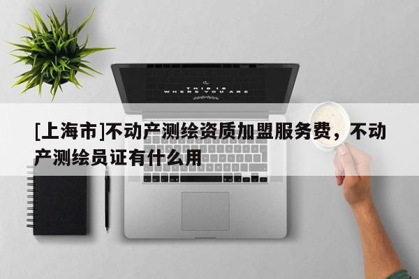[上海市]不动产测绘资质加盟服务费，不动产测绘员证有什么用
