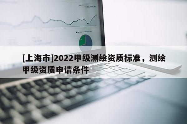 [上海市]2022甲级测绘资质标准，测绘甲级资质申请条件