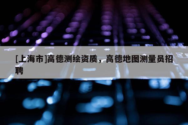 [上海市]高德测绘资质，高德地图测量员招聘