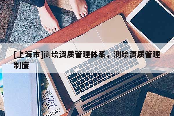 [上海市]测绘资质管理体系，测绘资质管理制度