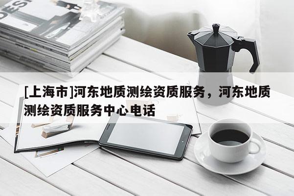 [上海市]河东地质测绘资质服务，河东地质测绘资质服务中心电话